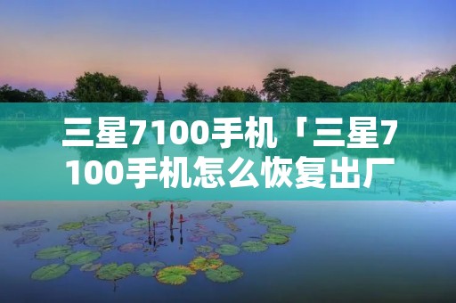 三星7100手机「三星7100手机怎么恢复出厂设置」 三星7100手机「三星7100手机怎么恢复出厂设置」