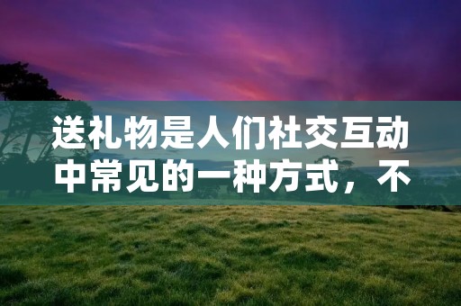 送礼物是人们社交互动中常见的一种方式,不管是生日、节日还是其他特殊场合,礼物都是表达情感和关心的重要方式之一。在选择礼物时,我们常常会遇到一个问题,那就是如何选择一件既有意义又符合对方喜好的礼物。今天,我将为大家介绍一些关于礼物选择的小技巧,帮助大家在送礼时更加得心应手。
