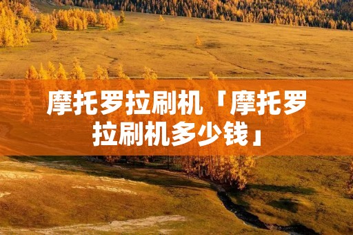 摩托罗拉刷机「摩托罗拉刷机多少钱」