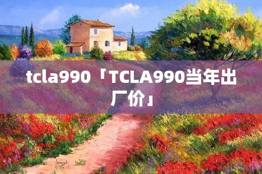 tcla990「TCLA990当年出厂价」 tcla990「TCLA990当年出厂价」