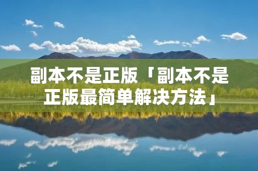 副本不是正版「副本不是正版最简单解决方法」 副本不是正版「副本不是正版最简单解决方法」