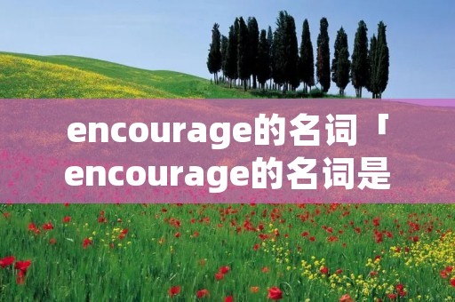 encourage的名词「encourage的名词是courage吗」