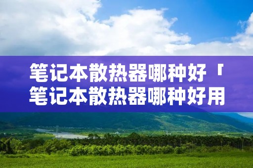 笔记本散热器哪种好「笔记本散热器哪种好用」 笔记本散热器哪种好「笔记本散热器哪种好用」