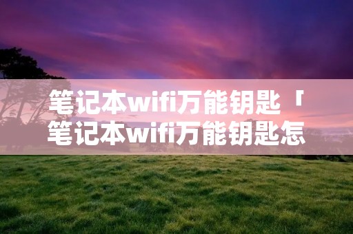笔记本wifi万能钥匙「笔记本wifi万能钥匙怎么连接手机」
