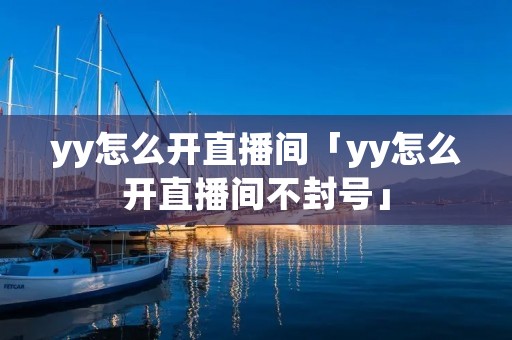 yy怎么开直播间「yy怎么开直播间不封号」