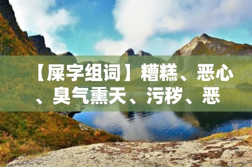 【屎字组词】糟糕、恶心、臭气熏天、污秽、恶臭、腥臭、臭味、恶心呕吐、肮脏、恶臭扑鼻、恶臭难闻、污浊、脏乱、肮脏不堪、污秽不堪、恶臭四溢、污秽不堪、恶臭扑鼻、污秽难闻、污秽不堪、脏乱不堪、肮脏不堪、污秽难闻、恶臭四溢、污秽难闻、恶臭四溢、脏乱不堪、肮脏不堪、污秽难闻、恶臭四溢、脏乱不堪、肮脏不堪、污秽难闻、恶臭四溢、污秽难闻、污秽不堪、恶臭扑鼻、污秽难闻、脏乱不堪、肮脏不堪、污秽难闻、恶臭四溢、污秽难闻、恶臭扑鼻、污秽不堪、恶臭、腥臭、臭味、恶心、臭气熏天、污秽、恶臭、腥臭、臭味、恶心呕吐、肮脏、