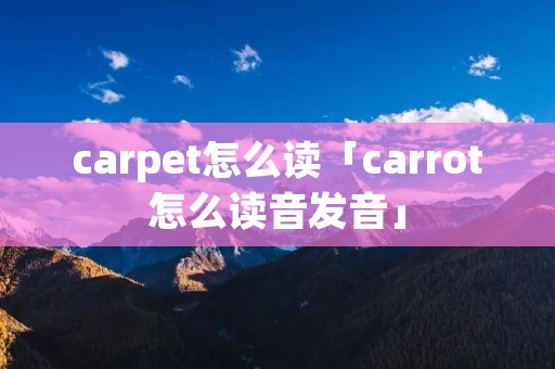 carpet怎么读「carrot怎么读音发音」 carpet怎么读「carrot怎么读音发音」