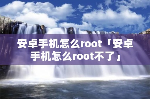 安卓手机怎么root「安卓手机怎么root不了」 安卓手机怎么root「安卓手机怎么root不了」