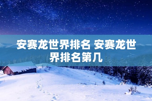 安赛龙世界排名 安赛龙世界排名第几 安赛龙世界排名 安赛龙世界排名第几
