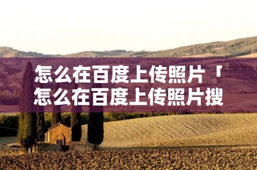 怎么在百度上传照片「怎么在百度上传照片搜索答案」