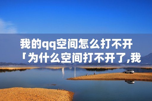 我的qq空间怎么打不开「为什么空间打不开了,我的空间怎么打不开」
