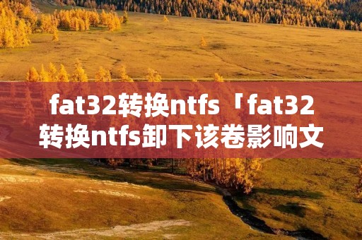 fat32转换ntfs「fat32转换ntfs卸下该卷影响文件吗」 fat32转换ntfs「fat32转换ntfs卸下该卷影响文件吗」