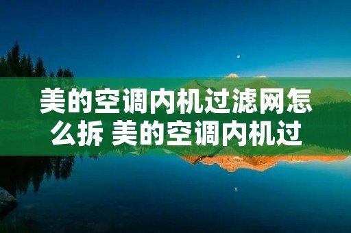 美的空调内机过滤网怎么拆 美的空调内机过滤网怎么拆卸 美的空调内机过滤网怎么拆 美的空调内机过滤网怎么拆卸