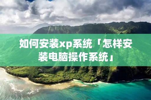 如何安装xp系统「怎样安装电脑操作系统」