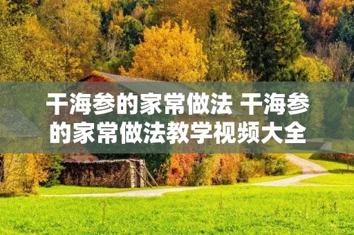 干海参的家常做法 干海参的家常做法教学视频大全