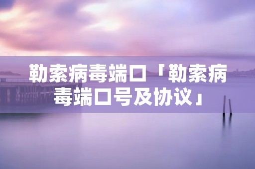 勒索病毒端口「勒索病毒端口号及协议」 勒索病毒端口「勒索病毒端口号及协议」