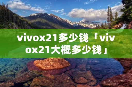 vivox21多少钱「vivox21大概多少钱」
