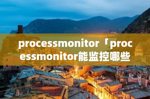 processmonitor「processmonitor能监控哪些信息」