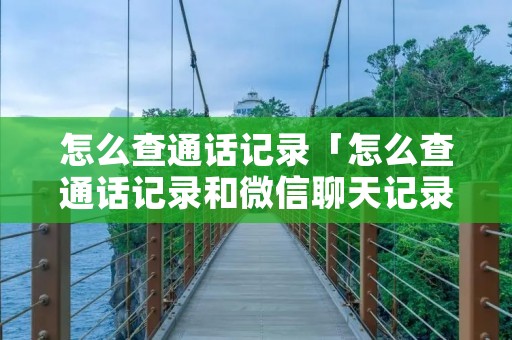 怎么查通话记录「怎么查通话记录和微信聊天记录」