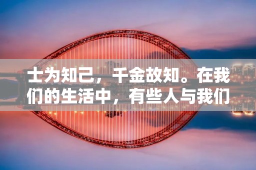 士为知己,千金故知。在我们的生活中,有些人与我们的缘分深厚,他们不仅是我们的朋友,更是我们的知己。他们了解我们的内心世界,理解我们的喜怒哀乐,与我们共同分享人生的酸甜苦辣。今天,我将为大家揭示士为知己的重要性,并分享一些关于如何成为一个好知己的经验。