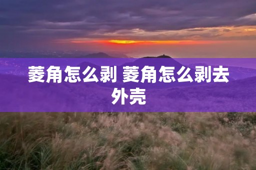 菱角怎么剥 菱角怎么剥去外壳