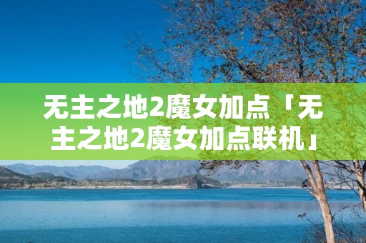 无主之地2魔女加点「无主之地2魔女加点联机」