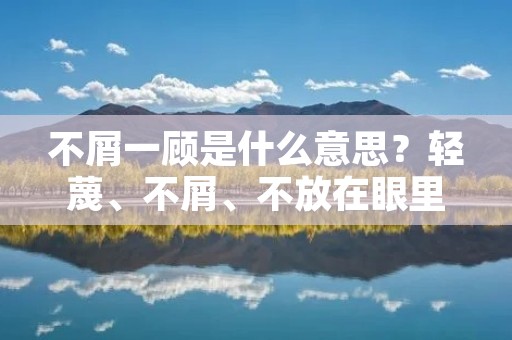 不屑一顾是什么意思?轻蔑、不屑、不放在眼里。