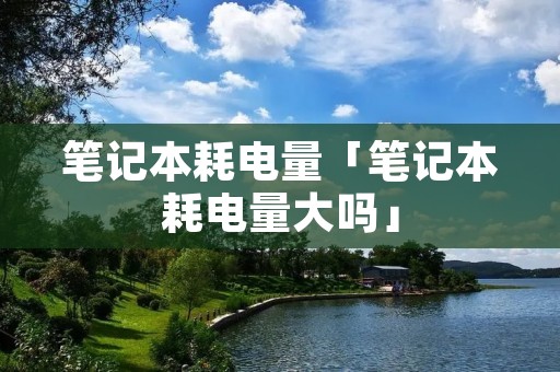 笔记本耗电量「笔记本耗电量大吗」
