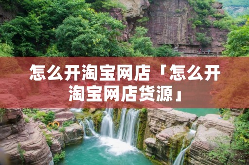 怎么开淘宝网店「怎么开淘宝网店货源」 怎么开淘宝网店「怎么开淘宝网店货源」