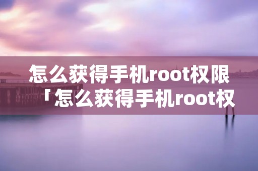 怎么获得手机root权限「怎么获得手机root权限?」