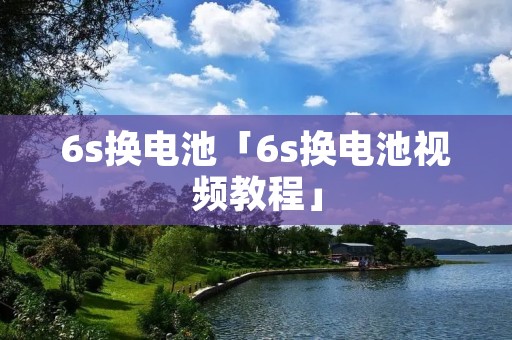 6s换电池「6s换电池视频教程」