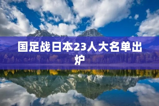 国足战日本23人大名单出炉：备战之旅，势如破竹
