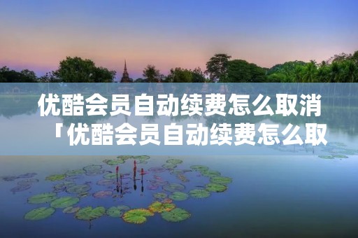 优酷会员自动续费怎么取消「优酷会员自动续费怎么取消不了」