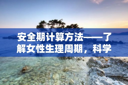 安全期计算方法——了解女性生理周期，科学避孕
