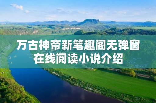 万古神帝新笔趣阁无弹窗在线阅读小说介绍