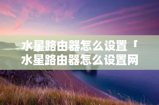 水星路由器怎么设置「水星路由器怎么设置网速最快最稳定」