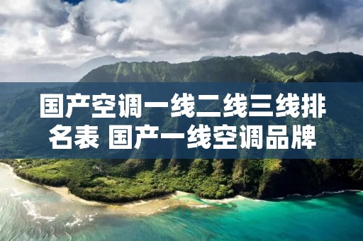 国产空调一线二线三线排名表 国产一线空调品牌 国产空调一线二线三线排名表 国产一线空调品牌