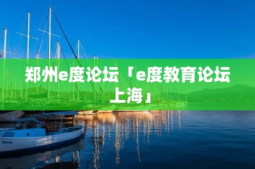 郑州e度论坛「e度教育论坛 上海」