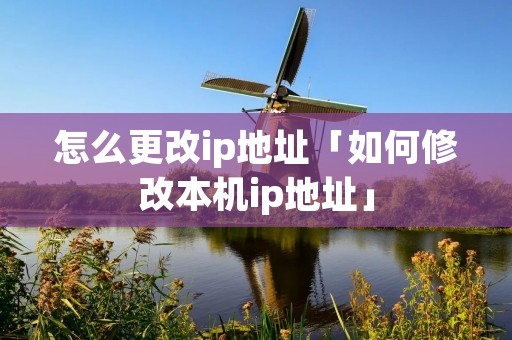 怎么更改ip地址「如何修改本机ip地址」
