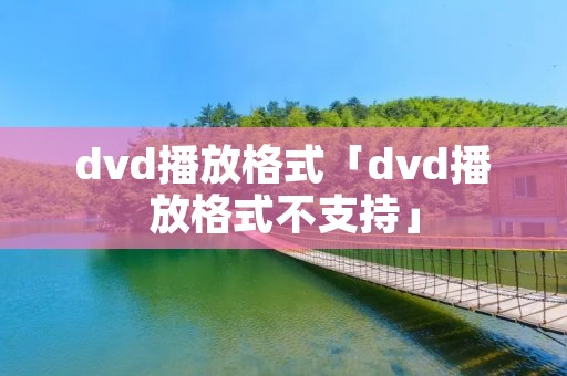 dvd播放格式「dvd播放格式不支持」 dvd播放格式「dvd播放格式不支持」