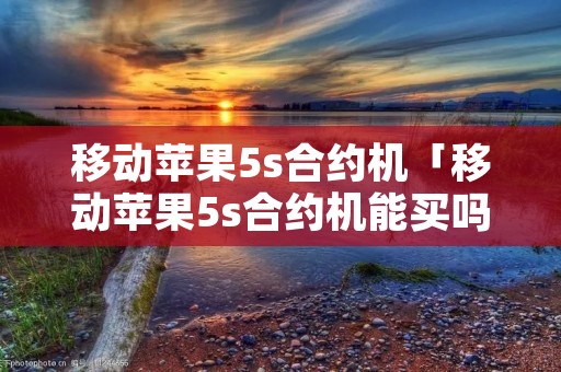 移动苹果5s合约机「移动苹果5s合约机能买吗」 移动苹果5s合约机「移动苹果5s合约机能买吗」
