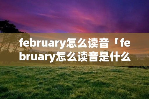 february怎么读音「february怎么读音是什么意思」