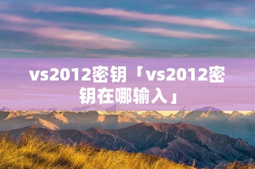 vs2012密钥「vs2012密钥在哪输入」