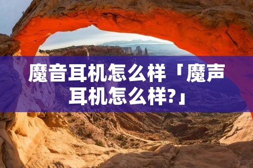 魔音耳机怎么样「魔声耳机怎么样?」 魔音耳机怎么样「魔声耳机怎么样?」