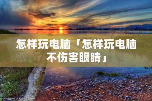 怎样玩电脑「怎样玩电脑不伤害眼睛」