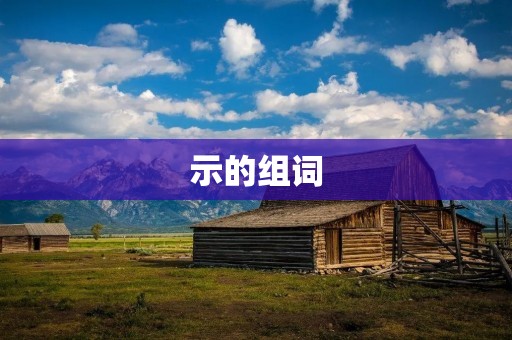 示的组词：示范、示意、示威、示例、示教、示弱、示宽、示意图、示警、示威者、示众、示范性、示意性、示威行动、示教对象、示弱态度、示宽度、示意图解、示警信号、示威队伍、示众效果、示范作用、示意表达、示教方法、示弱表现、示宽度量、示意图解释、示警措施、示威行为、示众场合