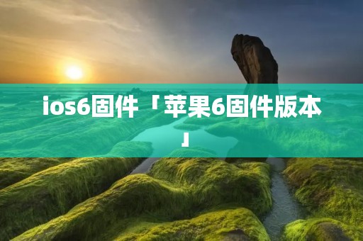 ios6固件「苹果6固件版本」