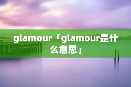glamour「glamour是什么意思」