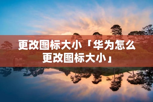 更改图标大小「华为怎么更改图标大小」