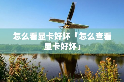 怎么看显卡好坏「怎么查看显卡好坏」